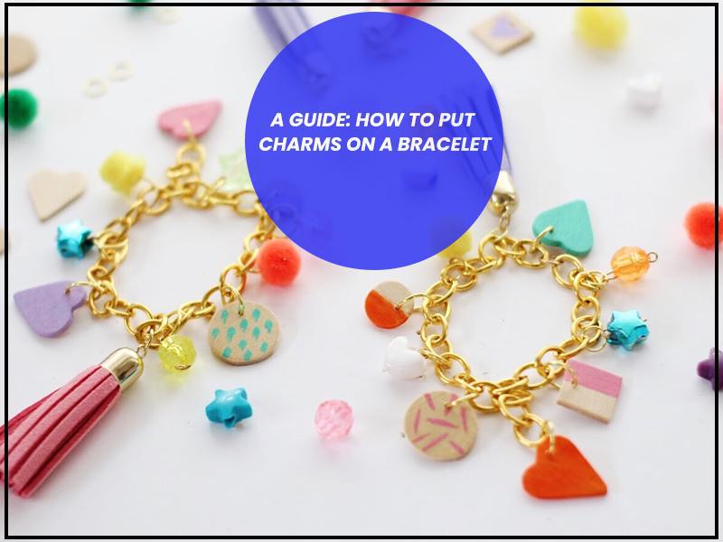 A Guide: How to Put Charms on a Bracelet